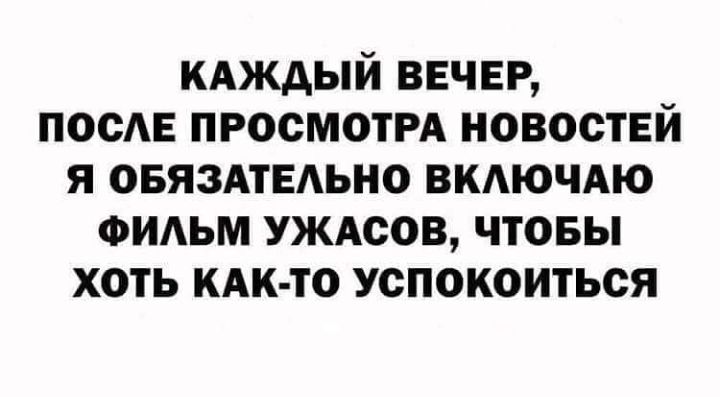 кдждый ВЕЧЕР посАЕ ПРОСМОТРА новостей я ОБЯЗАТЕАЬНО вкдючдю ФИАЬМ УЖАсов чтовы хоть КАК ТО успокоиться