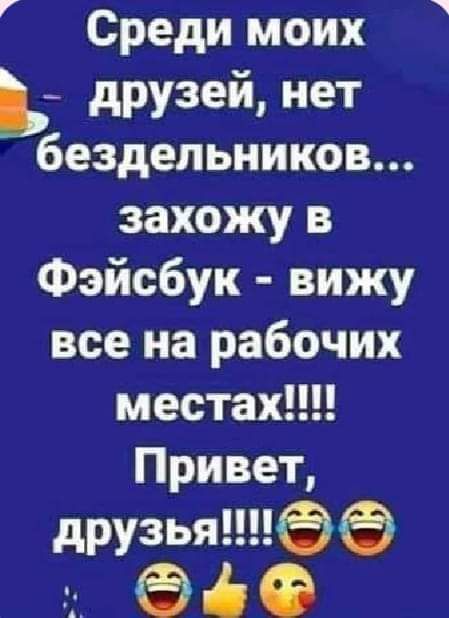 Среди моих Ь друзей нет бездельников захожу в Фэйсбук вижу все на рабочих местах Привет друзьяеё