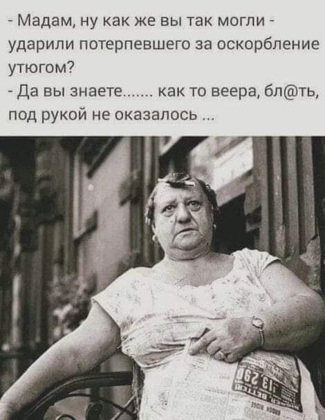 МадамА ну как же вы так могли ударили потерпевшего за оскорбление утюгом Да вы знаете как то веера бпть под рукой не оказалось