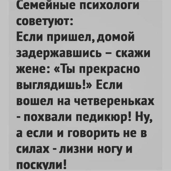 Семейные психологи советуют Если пришелдомой задержавшись скажи жене Ты прекрасно выглядишь Если вошел на четвереньках похвали педикюр Ну а если и говорить не в силах лизни ногу и поскули
