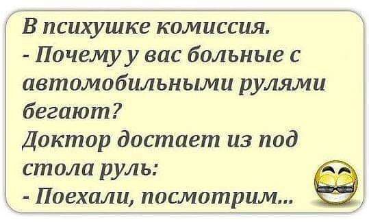В психушке комиссия Почемуу вас больные с автомобильными рулями бегают Доктор достает из под стола руль Поехали посмотрим