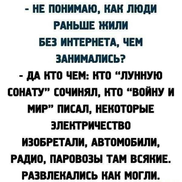 НЕ ПВНИМАЮ НАН ЛЮДИ РАНЬШЕ ЖИЛИ БЕЗ ИНТЕРНЕТА ЧЕМ ЗАНИМАЛИСЬ дА ИТ0 ЧЕМ НТО ЛУННУЮ СОНАТУ ЕОЧИИЯЛ ИТП ВОИНУ И МИР ПИСАЛ НЕИОТПРЫЕ ЗЛЕИТРИЧЕСТВ ИЗЦБРЕТАЛИ АВТОМОБИЛИ РАДИП ПАРВВОЗЫ ТАМ ВСЯИИЕ РАЗВЛЕИАЛИСЬ ИАИ МВГЛИ