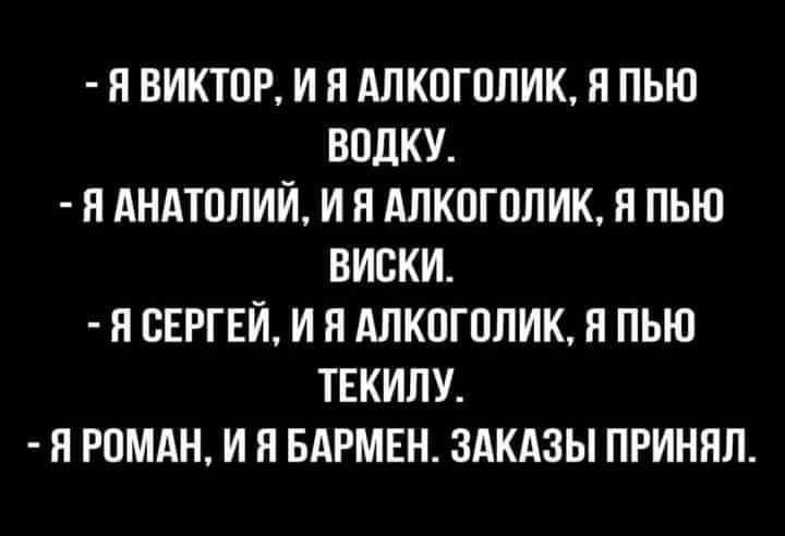 Я ВИКТОР И Я АЛКОГОЛИК Я ПЬЮ ВОЛКУ Я АНАТОЛИЙ И Я АПКОГОЛИК Я ПЬЮ ВИСКИ Я СЕРГЕЙ И Я АЛКОГОЛИК Я ПЬЮ ТЕКИЛУ Я РОМАН И Я БАРМЕН ЗАКАЗЫ ПРИНЯЛ