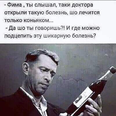 Фима ты слышал таки доктора открыли такую болезнь шо лечится только коньяком да шо ты говоришь И где можно подцепить эту шикарную болезнь