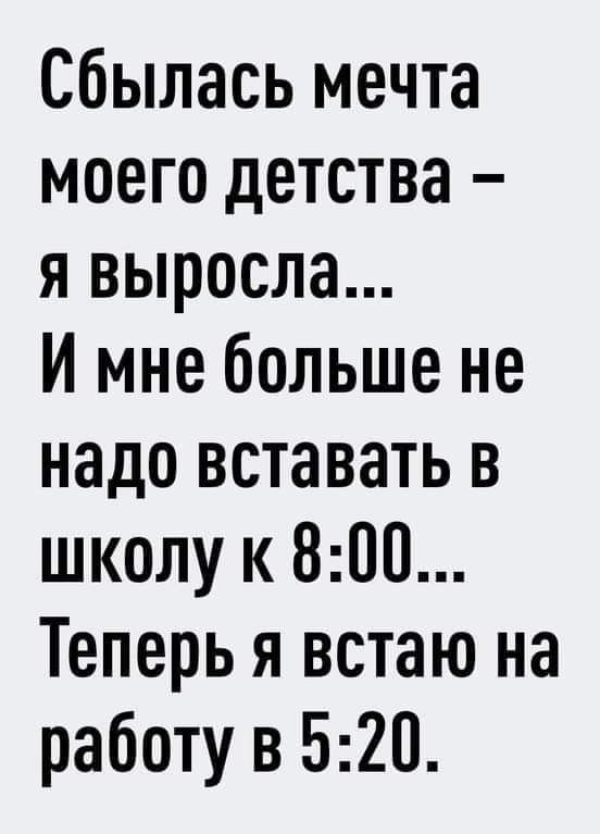 Сбылась мечта моего детства я выросла И мне больше не надо вставать в школу к 800 Теперь я встаю на работу в 520