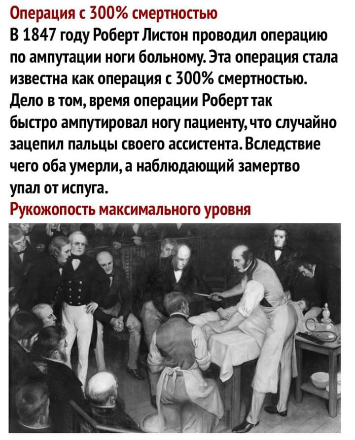 Операция 300 смертностью В 1847 году Роберт Листон проводил операцию по ампутации ноги больному Эта операция стала известна как операция с 300 смертностью Дело в том время операции Роберт так быстро ампутировал ногу пациенту что случайно зацепил пальцы своего ассистента Вследствие чего оба умерлиа наблюдающий замертво упал от испуга Рукожопость максимального уровня