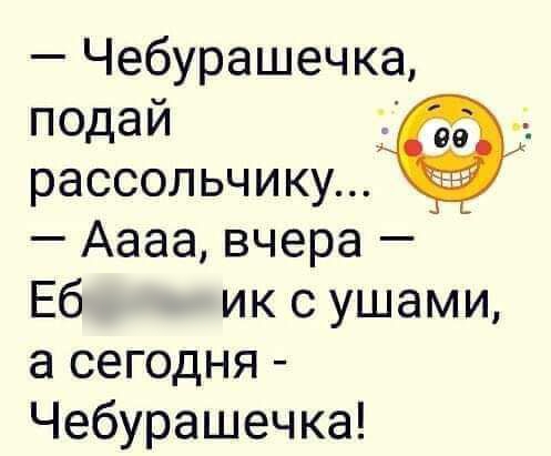 Чебурашечка подай рассольчику Аааа вчера Еб ик с ушами а сегодня Чебурашечка
