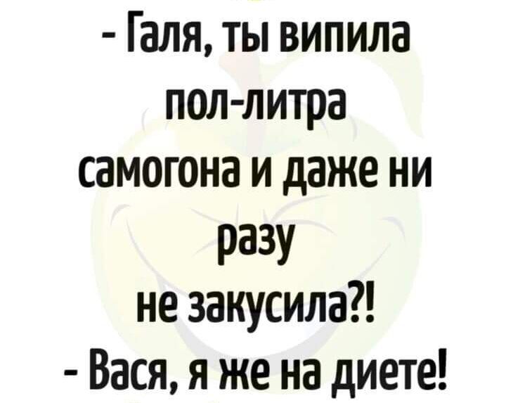 Галя ты випила пол литра самогона и даже ни РаЗУ не закусила Вася я же на диете