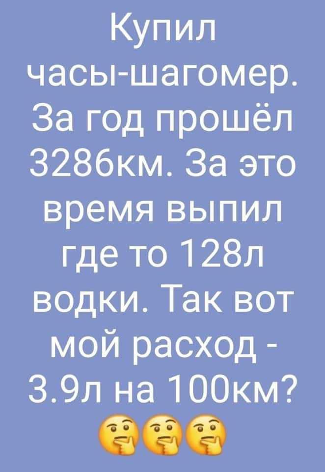 Купил часы шагомер За год прошёл 3286км За это время выпил где то 128л водки Так вот мой расход 39л на 100км