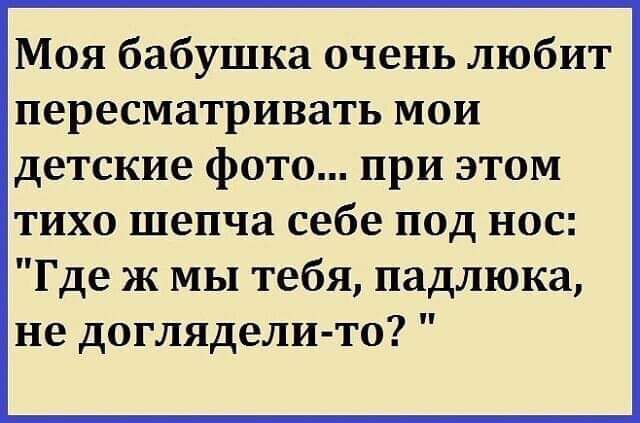 Моя бабушка очень любит пересматривать мои детские фото при этом тихо шепча себе под нос Где ж мы тебя падлюка не доглядели то