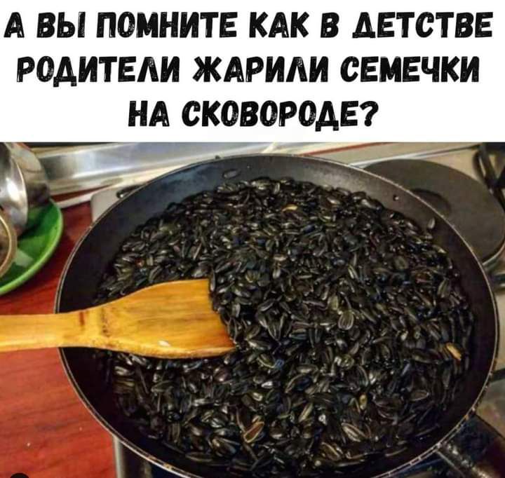 А ВЫ ПОМНИТЕ КАК В АЕТСТВЕ РОАИТЕАИ ЖАРИАИ СЕМЕЧКИ НА СКОВОРОДЕ
