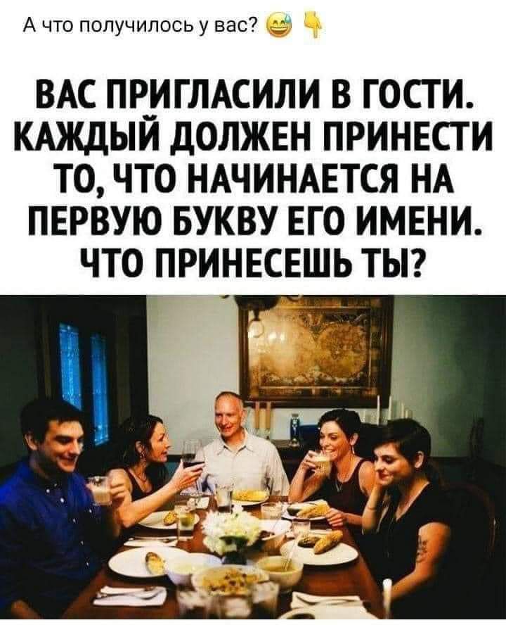 А что получилось у вас ВАС ПР_ИГЛАСИЛИ В ГОСТИ КАЖДЫИ ДОЛЖЕН ПРИНЕСТ И ТО ЧТО НАЧИНАЕТСЯ НА ПЕРВУЮ БУКВУ ЕГО ИМЕНИ ЧТО ПРИНЕСЕШЬ ТЫ