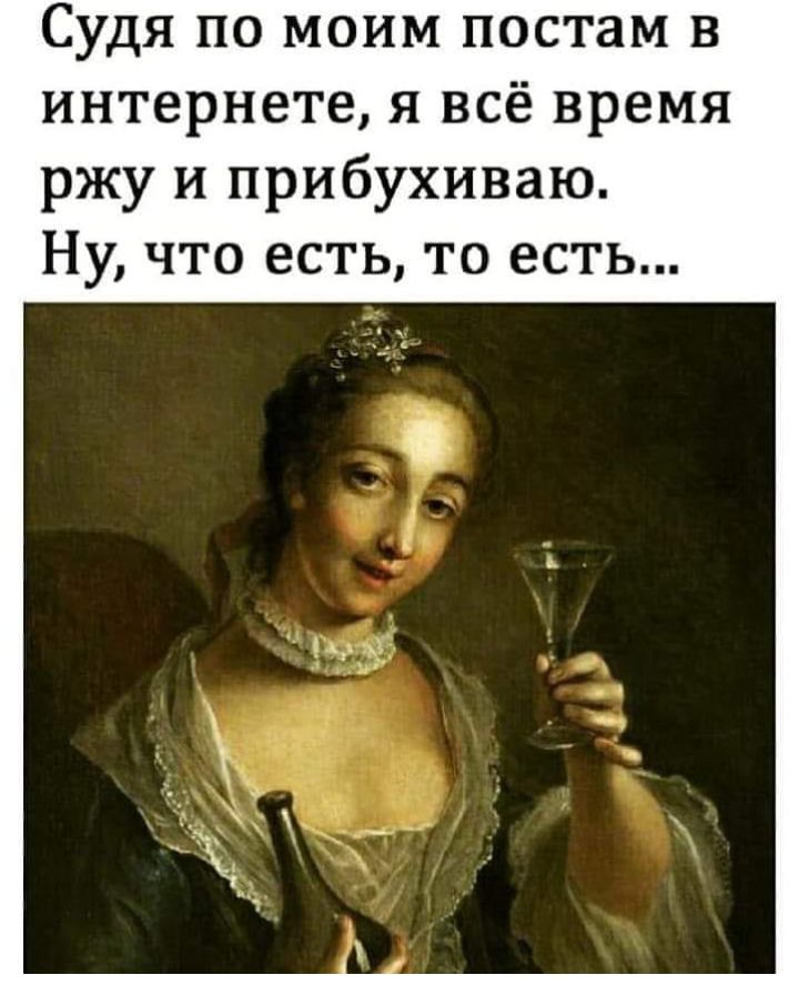 Судя по моим постам в интернете я всё время ржу и прибухиваю Ну что есть то есть