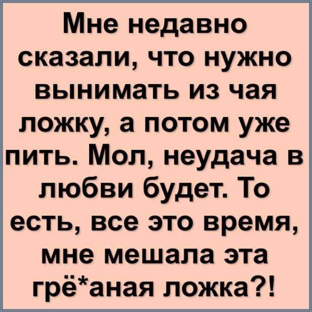 Мне недавно сказали что нужно вынимать из чая ложку а потом уже пить Мол неудача в любви будет То есть все это время мне мешала эта грёаная ложка