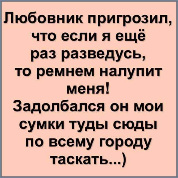 Любовник пригрозил что если я ещё раз разведусь то ремнем налупит меня Задолбался он мои сумки туды сюды по всему городу таскать