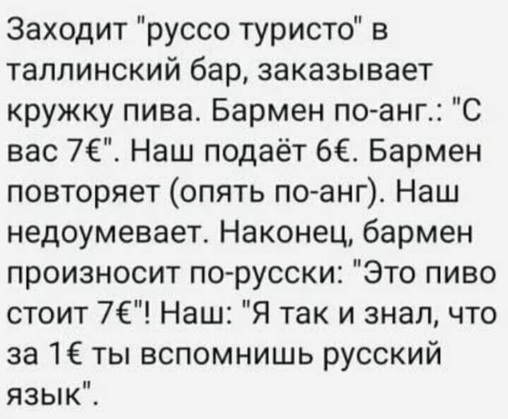 Заходит руссо туристо в таллинский бар заказывает кружку пива Бармен поанг С вас 76 Наш подаёт 6 Бармен повторяет опять по анг Наш недоумевает Наконец бармен произносит по русски Это пиво стоит 7 Наш Я так и знал что за 16 ты вспомнишь русский язык