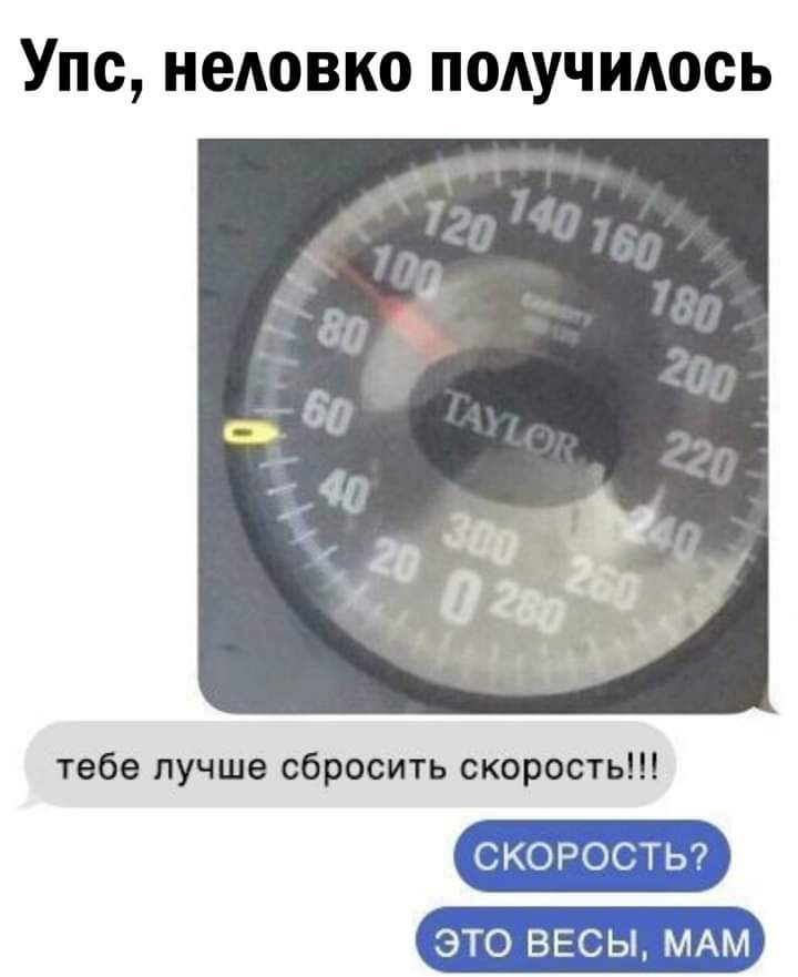 Упс неловко подучидось тебе лучше сбросить скорость СКОРОСТЬ ЭТО ВЕСЫ МАМ