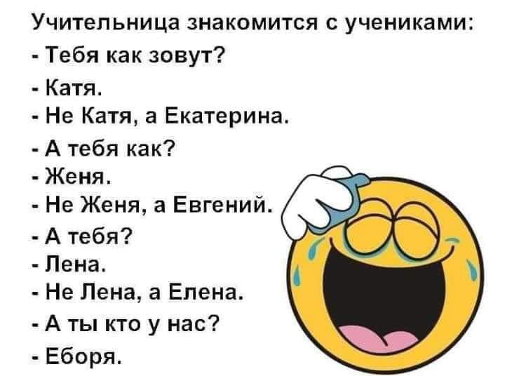 Учительница знакомится с учениками Тебя как зовут Катя Не Катя а Екатерина А тебя как Женя Не Женя а Евгений А тебя Пена Не Лена а Елена А ты кто у нас Еборя