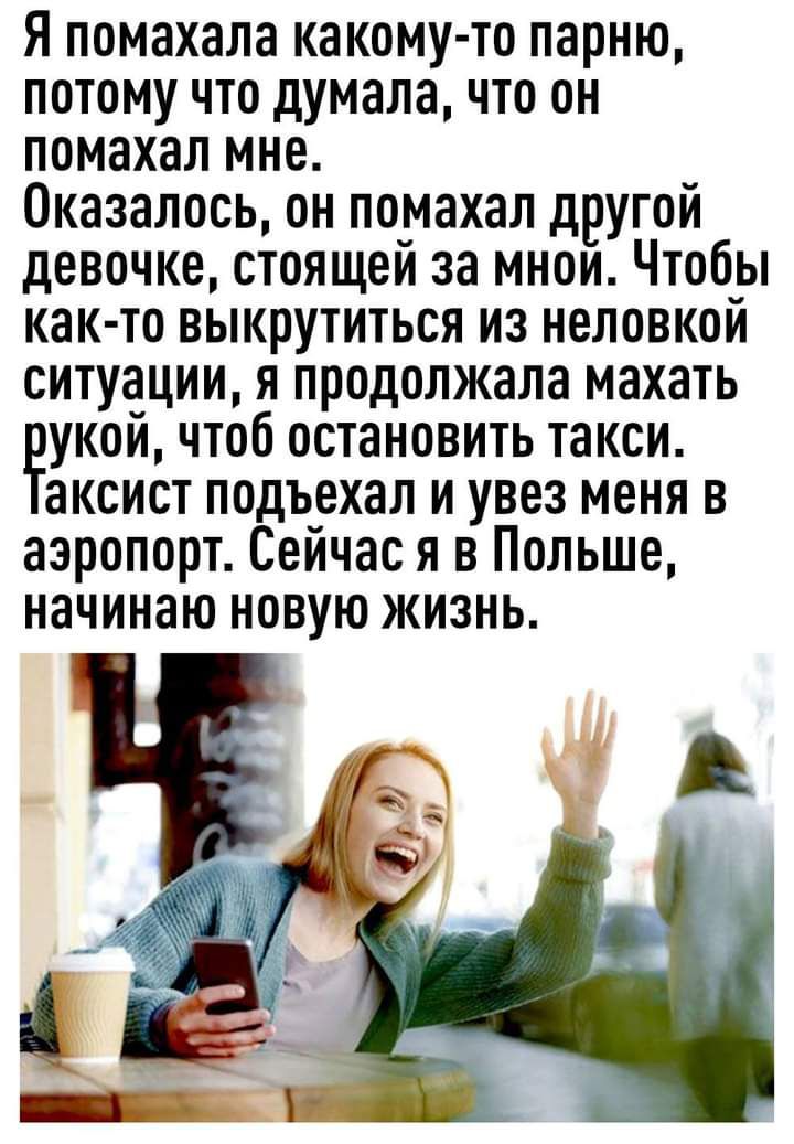 Я помахала какому то парню потому что думала что он помахал мне Оказалось он помахал другой девочке стоящей за мнои Чтобы как то выкрутиться из неловкой ситуации я продолжала махать укой чтоб остановить такси аксист подъехал и увез меня в аэропорт Сейчас я в Польше начинаю новую жизнь