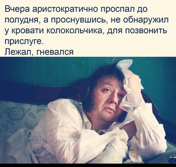 Вчера аристократично проспал до полудня а проснувшись не обнаружил у кровати колокольчика для позвонить прислуге Лежал гневался