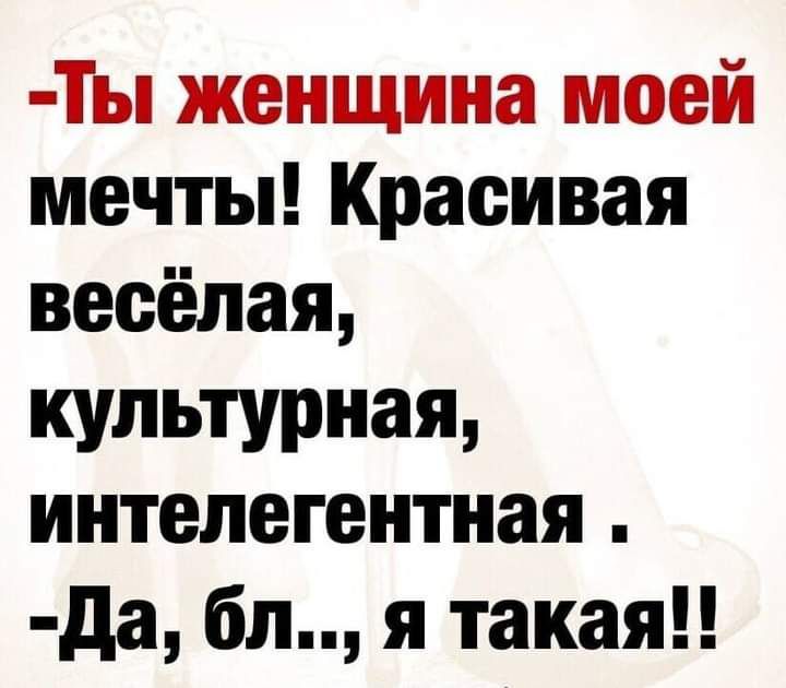 Ты женщина моей мечты Красивая весёлая культурная интелегентная да бл я такая