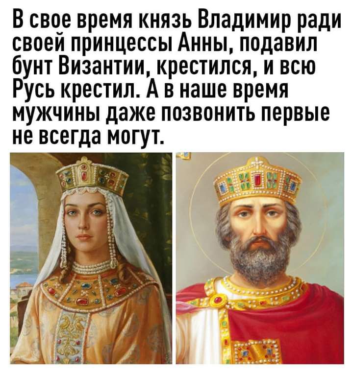 В свое время князь Владимир ради своей принцессы Анны подавил бунт Византии крестился и всю Русь крестил А в наше время мужчины даже позвонить первые не всегда могут