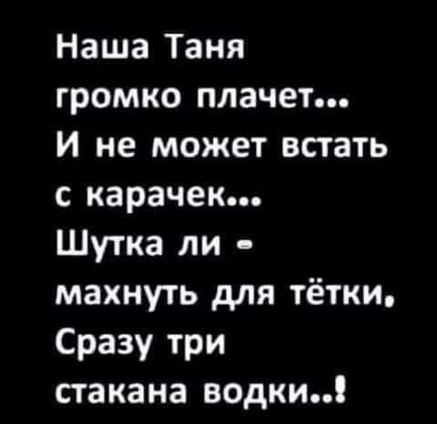 Наша Таня громко плачет И не может встать с карачек Шутка ли махнуть для тётки Сразу три стакана водки