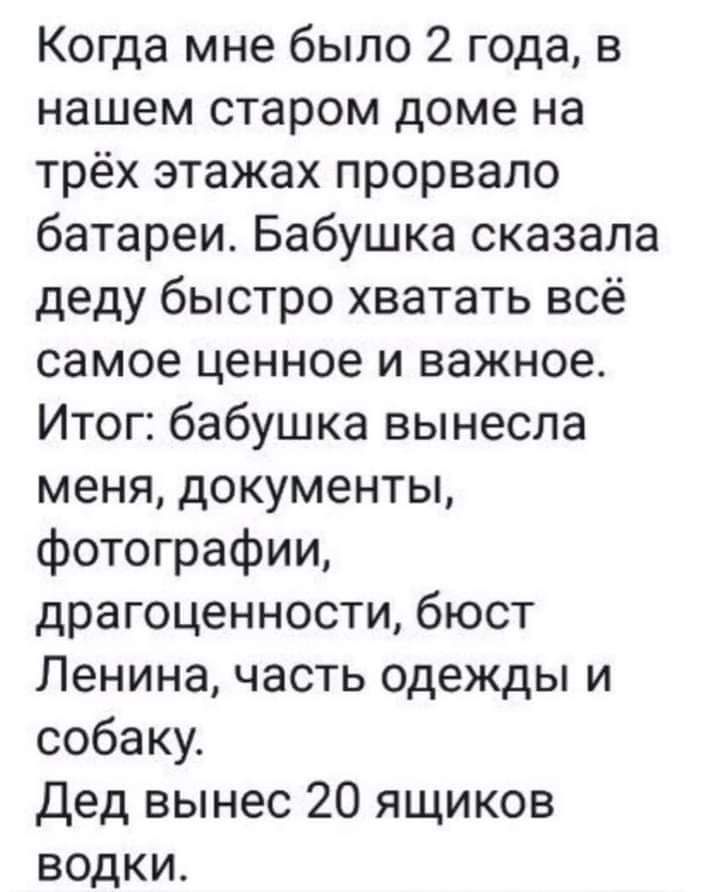 Когда мне было 2 года в нашем старом доме на трёх этажах прорвало батареи Бабушка сказала деду быстро хватать всё самое ценное и важное Итог бабушка вынесла меня документы фотографии драгоценности бюст Ленина часть одежды и собаку дед вынес 20 ящиков водки