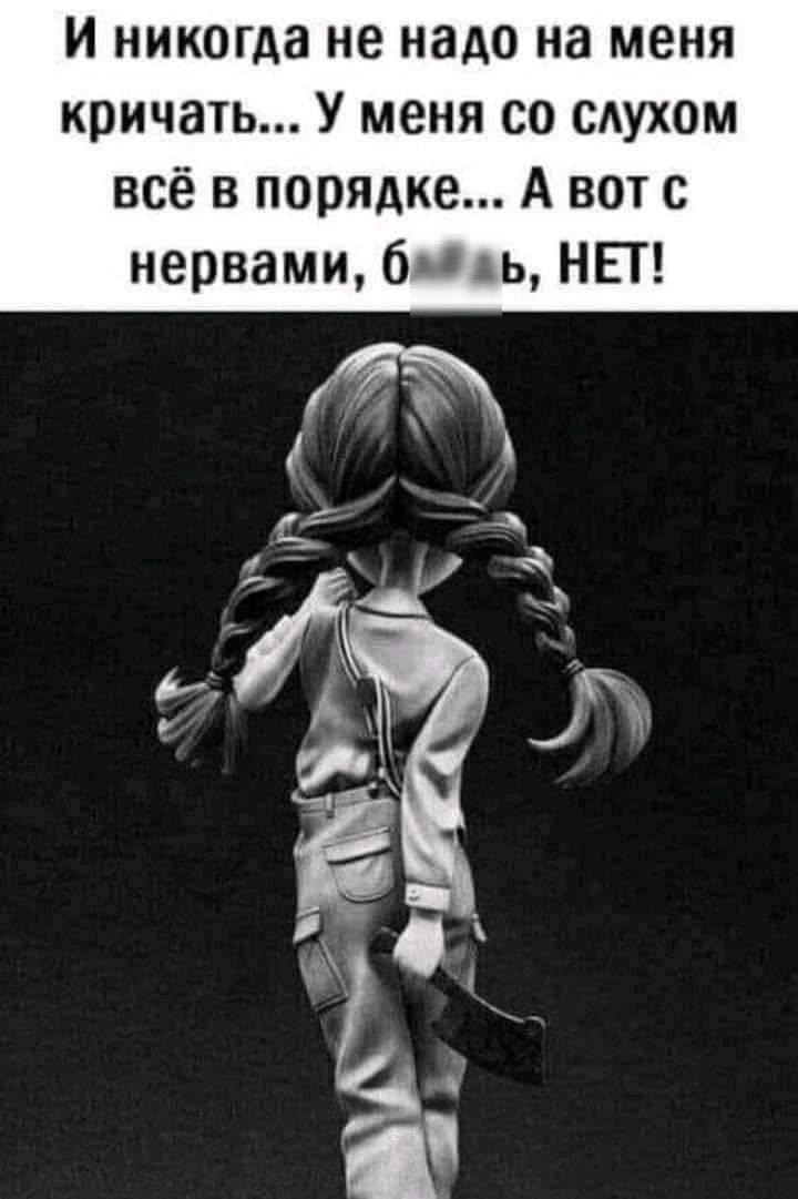 И никогда не надо на меня кричать У меня со сдухом всё в порядке А вот с нервами би вь НЕТ