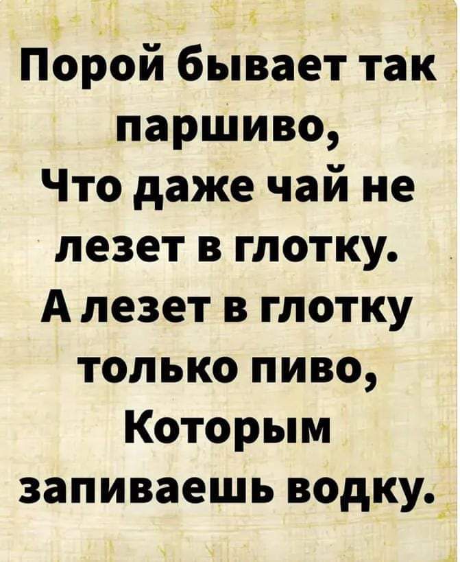 Порой бывает так паршиво Что даже чай не лезет в глотку А лезет в глотку только пиво Которым заливаешь водку_