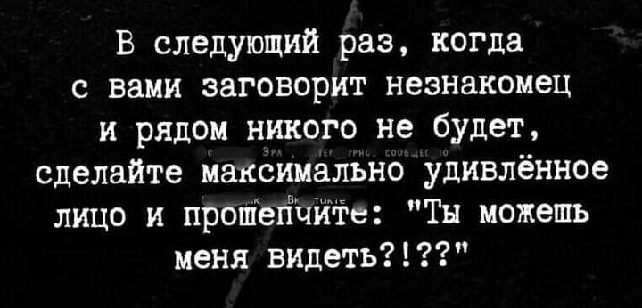 В следующий раз когда с вами заговорит незнакомец и рядом никого не будет сделайте макоимально удивлённое лицо и прошейните Ты можешь меня видеть