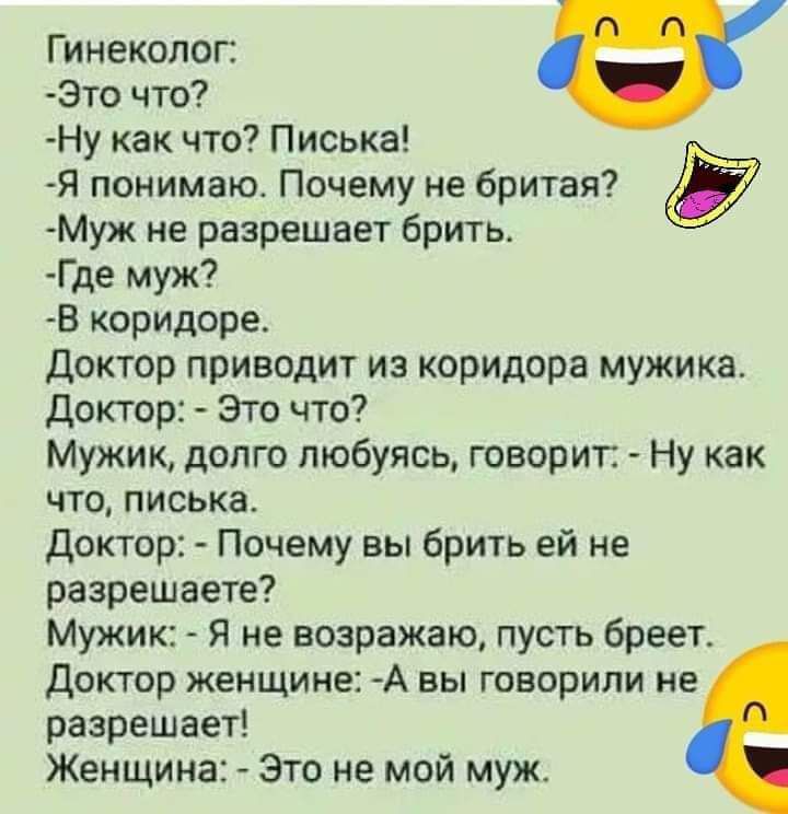 Гинеколог Это что Ну как что Писька Я понимаю Почему не бритая Муж не разрешает брить Где муж В коридоре Доктор приводит из коридора мужика доктор Это что Мужик долго любуясь говорит Ну как что писька доктор Почему вы брить ей не разрешаете Мужик Я не возражаю пусть бреет Доктор женщине А вы говорили не разрешает Женщина Это не мой муж