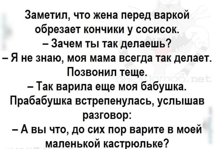 Заметил что жена перед варкой обрезает кончики у сосисок Зачем ты так делаешь Я не знаю моя мама всегда так делает Позвонил теще Так варила еще моя бабушка Прабабушка встрепенулась услышав разговор А вы что до сих пор варите в моей маленькой кастрюльке