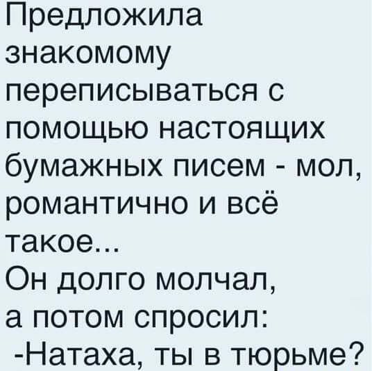 Предложила знакомому переписываться с помощью настоящих бумажных писем мол романтично и всё такое Он долго молчал а потом спросил Натаха ты в тюрьме