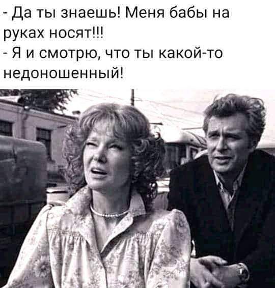 Да ты знаешь Меня бабы на руках носят Я и смотрю что ты какойто недоношенный