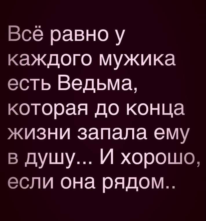 Всё равно у каждого мужика есть Ведьма которая до конца жизни запала ему в душу И хорошо если она рядом