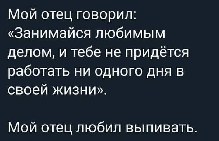 Мой отец говорил Занимайся любимым делом и тебе не прИДётся работать ни одного дня в своей жизни Мой отец любил выпивать