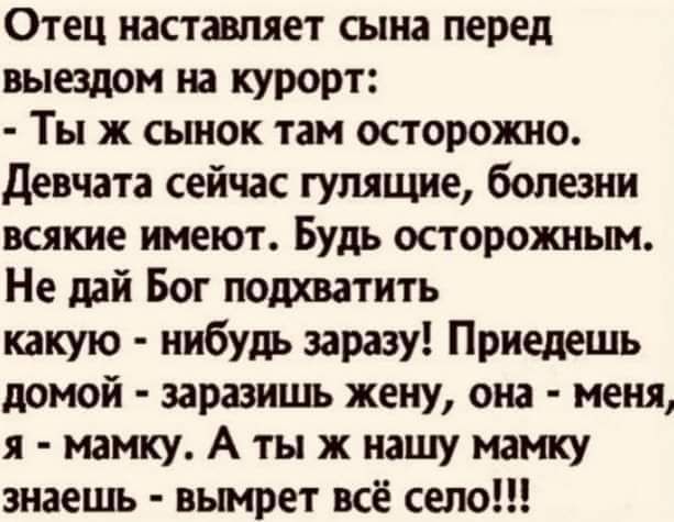 Отец наставляет сына перед выездом на курорт Ты ж сынок там осторожно девчата сейчас гулящие болезни всякие имеют Будь осторожным Не дай Бог подхватить какую нибудь заразу Приедешь домой заразишь жену она меня я мамку А ты ж нашу мамку знаешь вымрет всё село