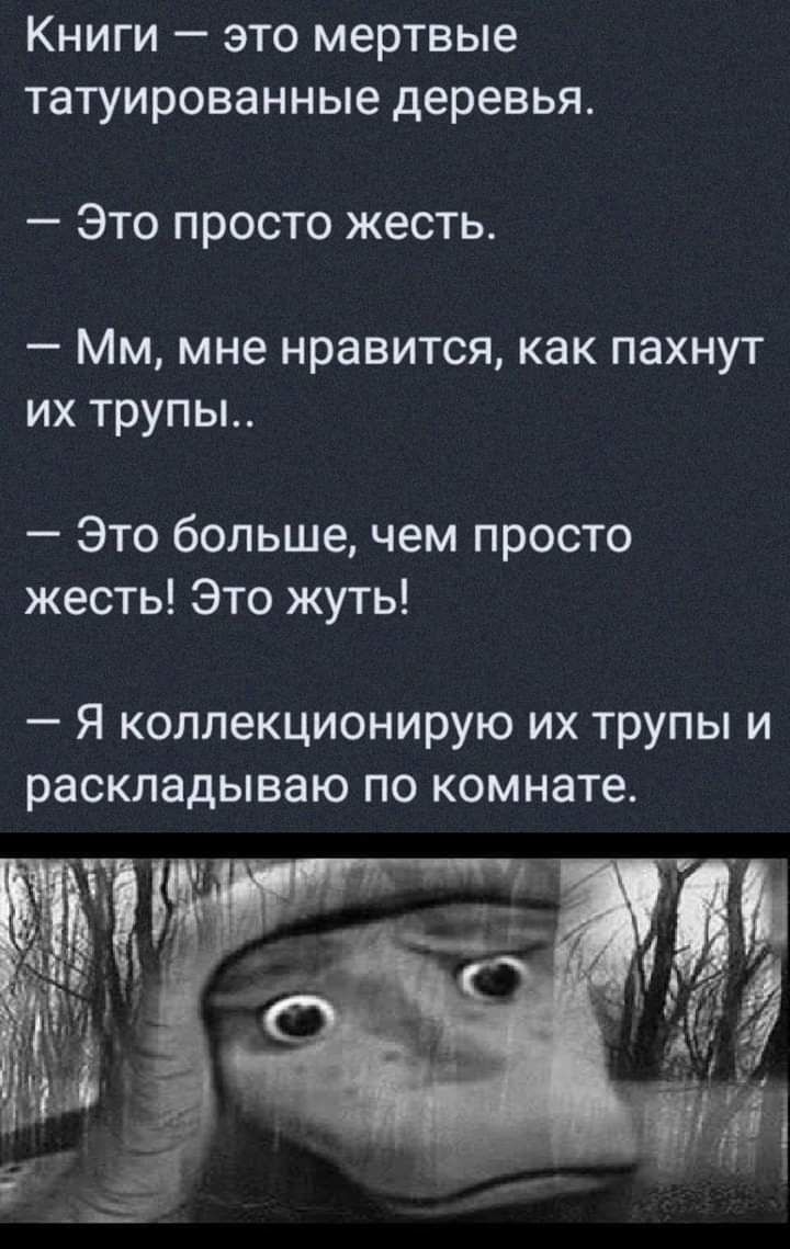 КНИГИ _ ЭТО мертвые татуированные деревья Это просто жесть _ ММ мне нравится как ПЭХНУТ ИХ ТРУПЫ Это большечем просто жесть Это жуть Я КОЛЛ6КЦИ0НИРУЮ ИХ трупы И раскладываю ПО комнате