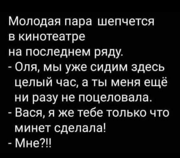 Молодая пара шепчется в кинотеатре на последнем ряду Оля мы уже сидим здесь целый час а ты меня ещё ни разу не поцеловала Вася я же тебе только что минет сделала Мне