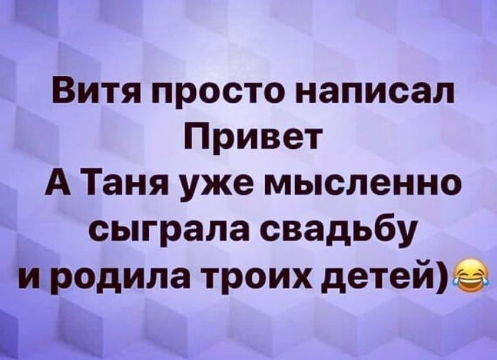 Витя просто написал Привет А Таня уже мысленно сыграла свадьбу и родила троих детей іх