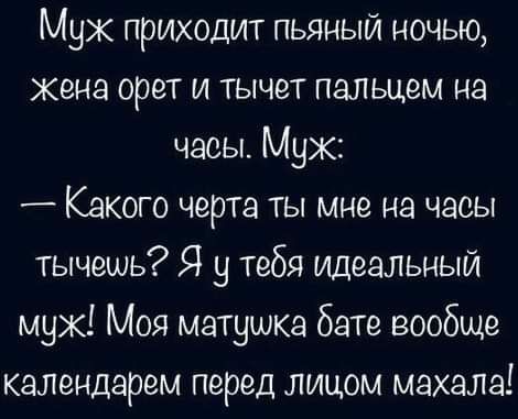 Муж приходит пьяный ночью кена орет и тычет пальцем на часы Муж Какого черта ты мне на часы тычешь Я у тебя идеальный муж Моя матушка бате вообще календарем перед лицом махала