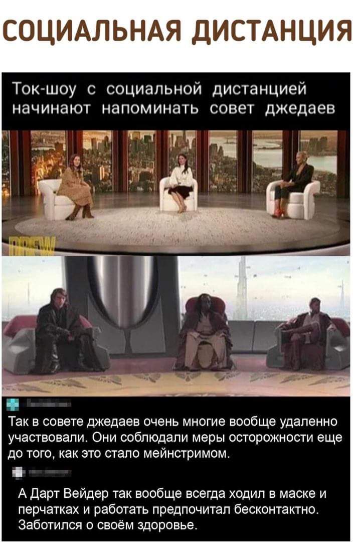 СОЦИАЛЬНАЯ ДИС А ЦИЯ Токшоу с социальной дистанцией начинают напоминать совет джедаев Так в совете джедаев очень многие вообще удаленно участвовали Они соблюдали меры осторожности еще до того как это стало мейнстримом А Дарт Вейдер так вообще всегда ходил в маске и перчатках и работать предпочитал бесконтактно Заботился о своём здоровье