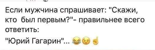 Если мужчина спрашивает Скажи кто был первым правильнее всего ответить Юрий Гагарин С