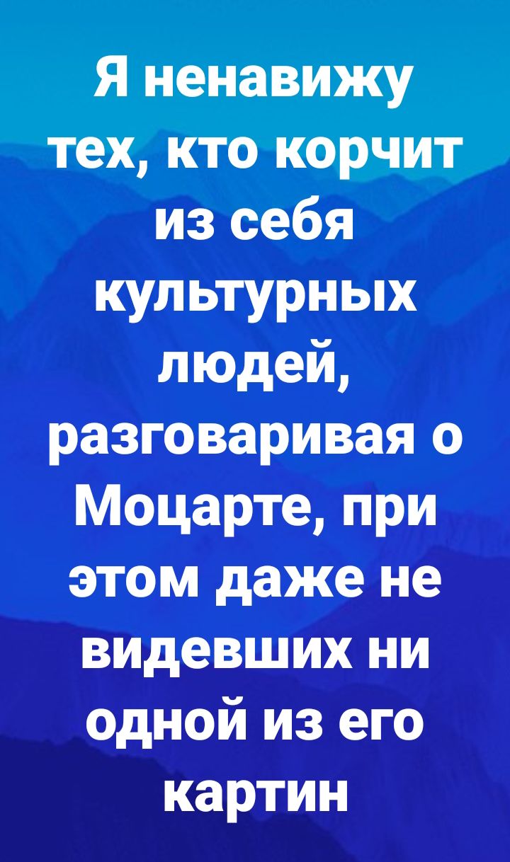 Я ненавижу тех кто корчит из себя культурных людей разговаривая о Моцарте при этом даже не видевших ни одной из его картин
