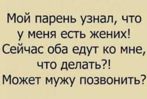 Мой парень узнал что у меня есть жених Сейчас оба едут ко мне что делать Может мужу позвонить