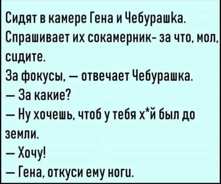 Сицят в камере Гена и ЧебурашКа Спрашивает их сокамерник за что мол сидите За фокусы отвечает Чебурашка За какие Ну хочешь чтоб утебя хй был до земли Хочу Гена откуси ему ноги