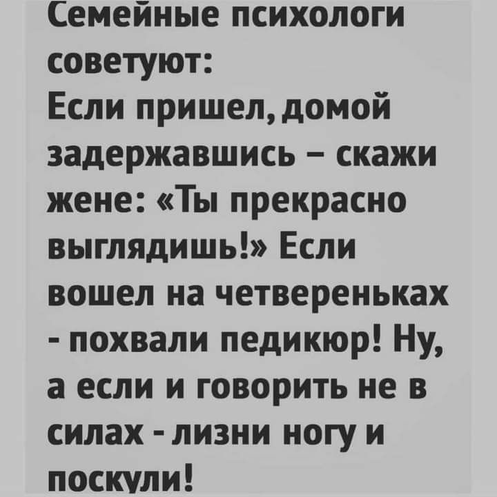 Семейные психологи советуют Если пришелдомой задержавшись скажи жене Ты прекрасно выглядишь Если вошел на четвереньках похвали педикюр Ну а если и говорить не в силах лизни ногу и поскули