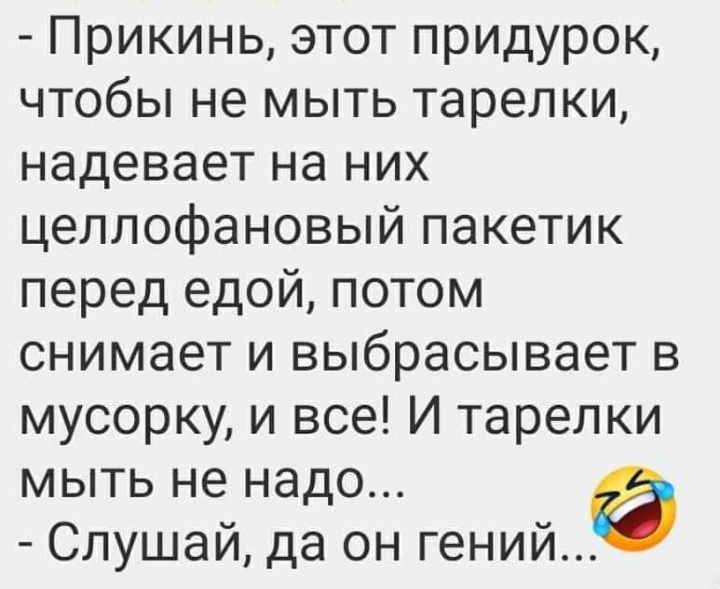 Прикинь этот придурок чтобы не мыть тарелки надевает на них целлофановый пакетик перед едой потом снимает и выбрасывает в мусорку и все И тарелки мыть не надо 6 Слушай да он гений
