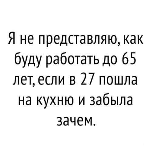 Я не представляю как буду работать до 65 лет если в 27 пошла на кухню и забыла зачем